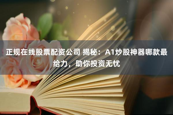 正规在线股票配资公司 揭秘：A1炒股神器哪款最给力，助你投资无忧