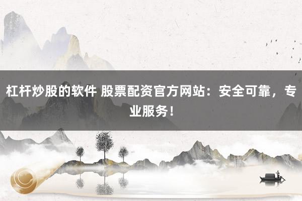 杠杆炒股的软件 股票配资官方网站：安全可靠，专业服务！