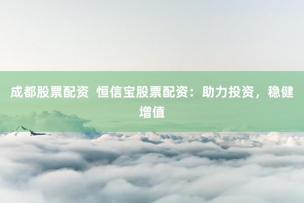 成都股票配资 恒信宝股票配资:助力投资,稳健增值