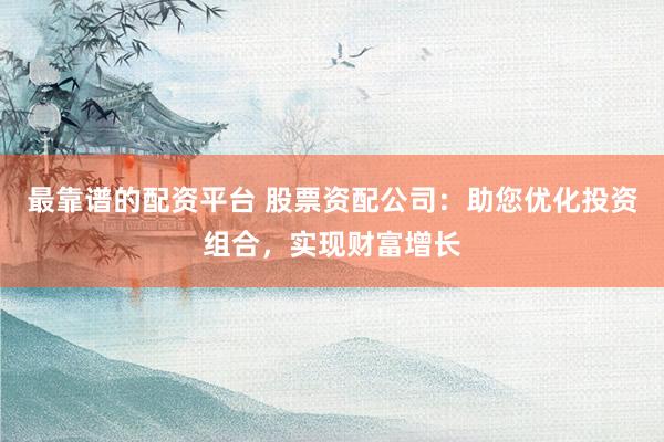 最靠谱的配资平台 股票资配公司：助您优化投资组合，实现财富增长