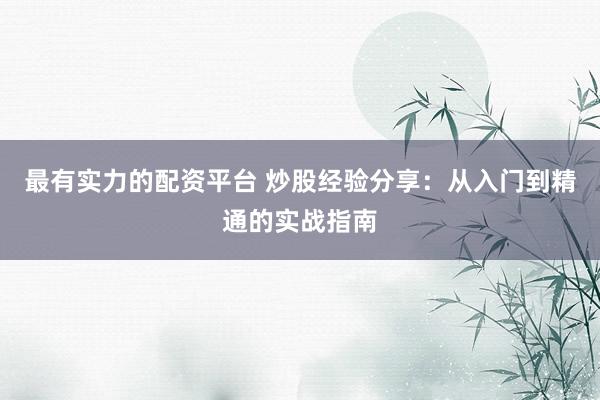 最有实力的配资平台 炒股经验分享：从入门到精通的实战指南