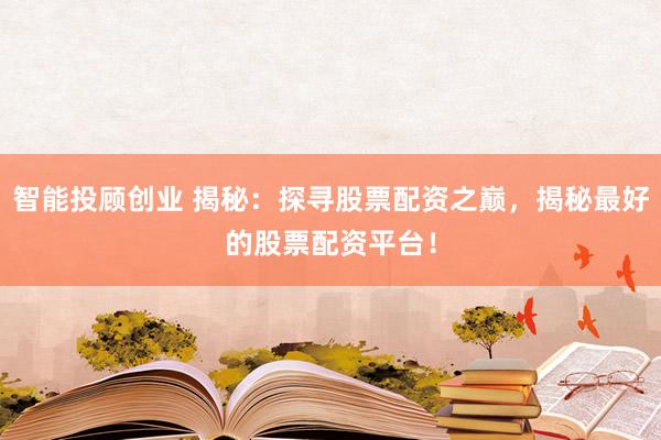 智能投顾创业 揭秘：探寻股票配资之巅，揭秘最好的股票配资平台！