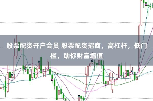 股票配资开户会员 股票配资招商，高杠杆，低门槛，助你财富增值