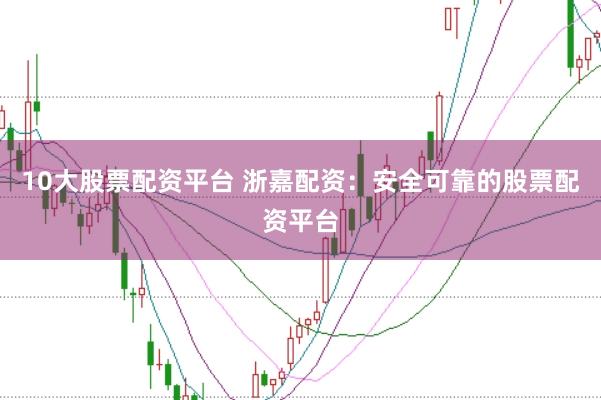 10大股票配资平台 浙嘉配资：安全可靠的股票配资平台