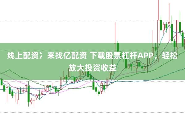 线上配资冫来找亿配资 下载股票杠杆APP，轻松放大投资收益