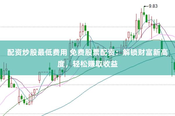 配资炒股最低费用 免费股票配资：解锁财富新高度，轻松赚取收益