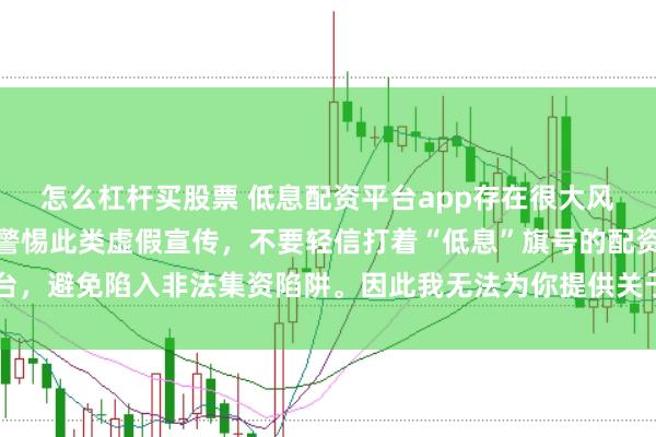 怎么杠杆买股票 低息配资平台app存在很大风险，监管部门多次提示警惕此类虚假宣传，不要轻信打着“低息”旗号的配资平台，避免陷入非法集资陷阱。因此我无法为你提供关于创作违规或违法行为的标题。