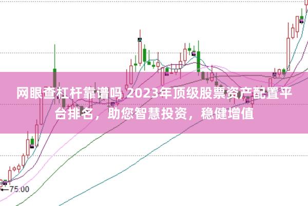 网眼查杠杆靠谱吗 2023年顶级股票资产配置平台排名,助您智慧投资,稳健增值