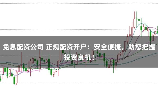 免息配资公司 正规配资开户：安全便捷，助您把握投资良机！