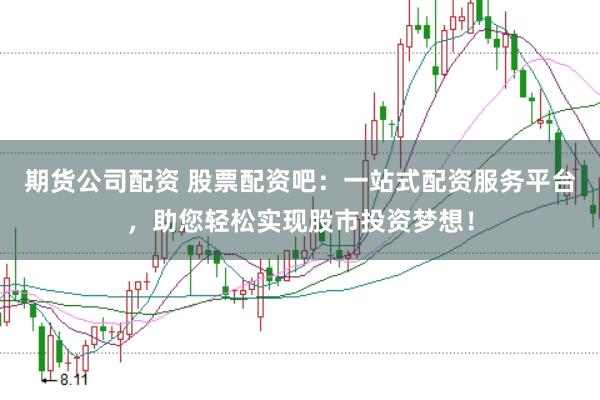 期货公司配资 股票配资吧：一站式配资服务平台，助您轻松实现股市投资梦想！