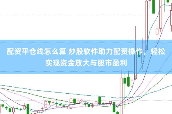 配资平仓线怎么算 炒股软件助力配资操作，轻松实现资金放大与股市盈利