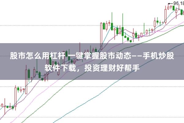 股市怎么用杠杆 一键掌握股市动态——手机炒股软件下载，投资理财好帮手