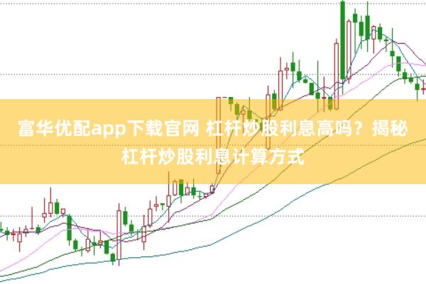 富华优配app下载官网 杠杆炒股利息高吗？揭秘杠杆炒股利息计算方式