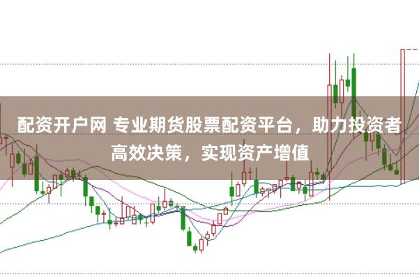 配资开户网 专业期货股票配资平台，助力投资者高效决策，实现资产增值