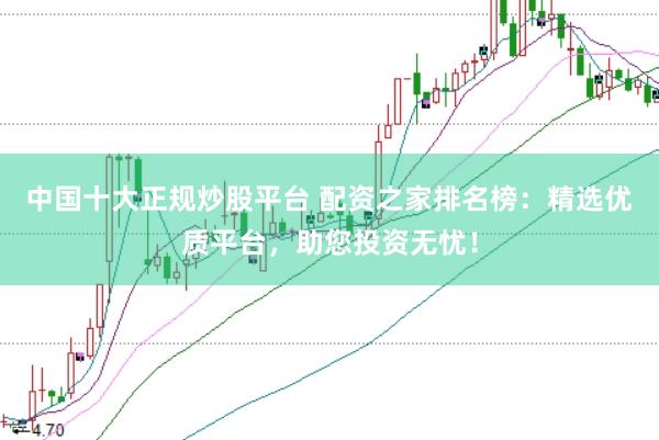 中国十大正规炒股平台 配资之家排名榜:精选优质平台,助您投资无忧!