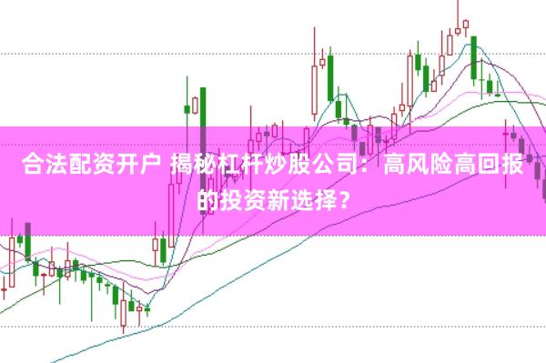合法配资开户 揭秘杠杆炒股公司：高风险高回报的投资新选择？