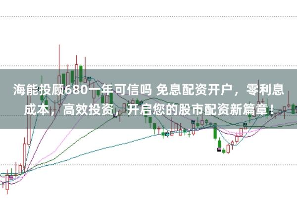 海能投顾680一年可信吗 免息配资开户，零利息成本，高效投资，开启您的股市配资新篇章！