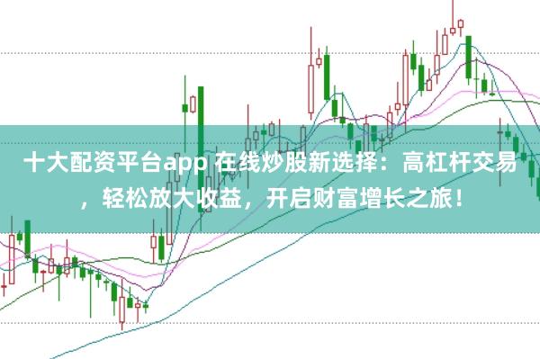 十大配资平台app 在线炒股新选择：高杠杆交易，轻松放大收益，开启财富增长之旅！