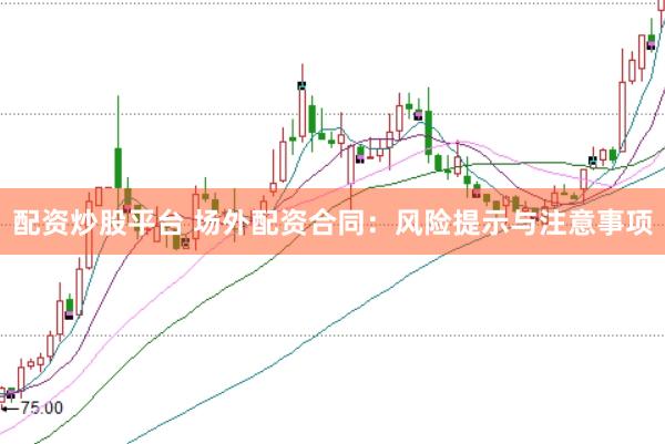 配资炒股平台 场外配资合同：风险提示与注意事项
