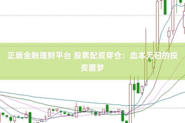 正版金融理财平台 股票配资穿仓：血本无归的投资噩梦