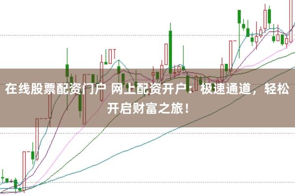 在线股票配资门户 网上配资开户:极速通道,轻松开启财富之旅!