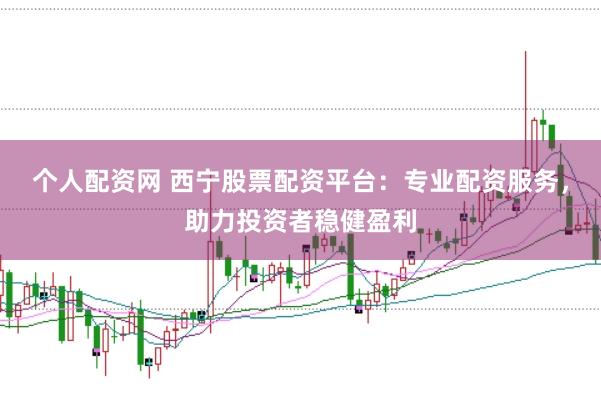 个人配资网 西宁股票配资平台：专业配资服务，助力投资者稳健盈利