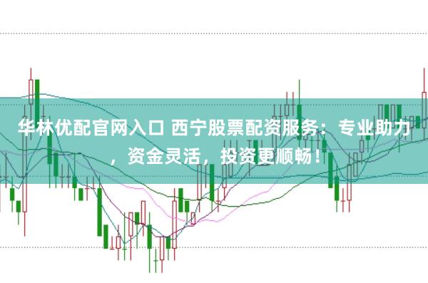 华林优配官网入口 西宁股票配资服务：专业助力，资金灵活，投资更顺畅！