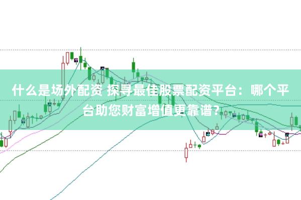什么是场外配资 探寻最佳股票配资平台：哪个平台助您财富增值更靠谱？