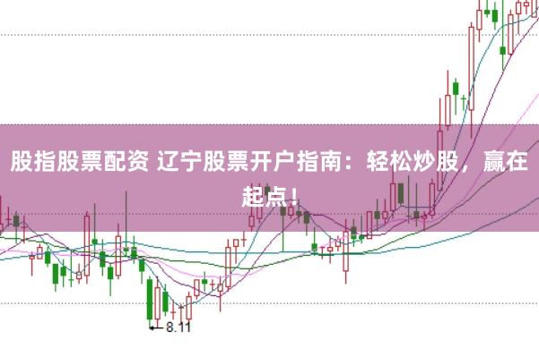 股指股票配资 辽宁股票开户指南：轻松炒股，赢在起点！