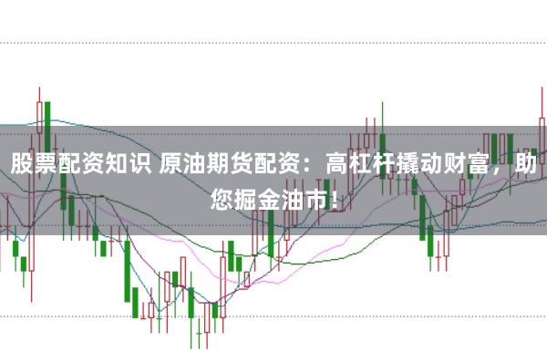 股票配资知识 原油期货配资：高杠杆撬动财富，助您掘金油市！