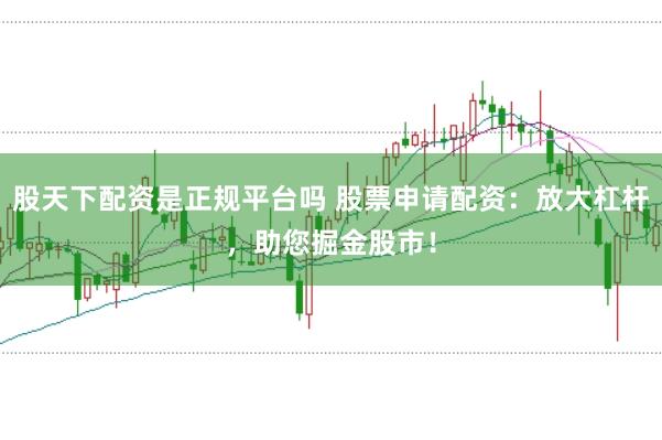股天下配资是正规平台吗 股票申请配资：放大杠杆，助您掘金股市！