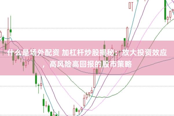 什么是场外配资 加杠杆炒股揭秘：放大投资效应，高风险高回报的股市策略