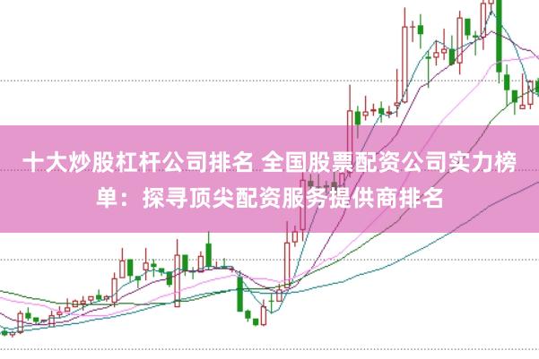 十大炒股杠杆公司排名 全国股票配资公司实力榜单：探寻顶尖配资服务提供商排名