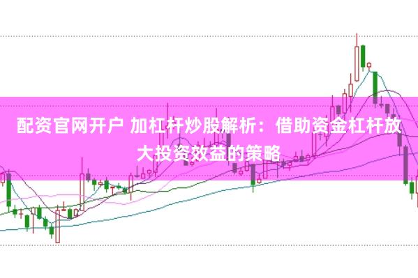 配资官网开户 加杠杆炒股解析：借助资金杠杆放大投资效益的策略