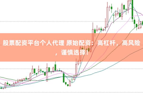 股票配资平台个人代理 原始配资：高杠杆，高风险，谨慎选择！