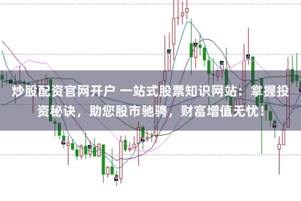 炒股配资官网开户 一站式股票知识网站：掌握投资秘诀，助您股市驰骋，财富增值无忧！