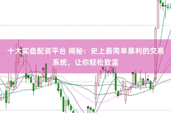 十大实盘配资平台 揭秘：史上最简单暴利的交易系统，让你轻松致富