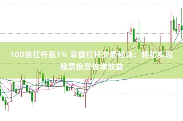 100倍杠杆涨1% 掌握杠杆交易秘诀：轻松实现股票投资倍增效益
