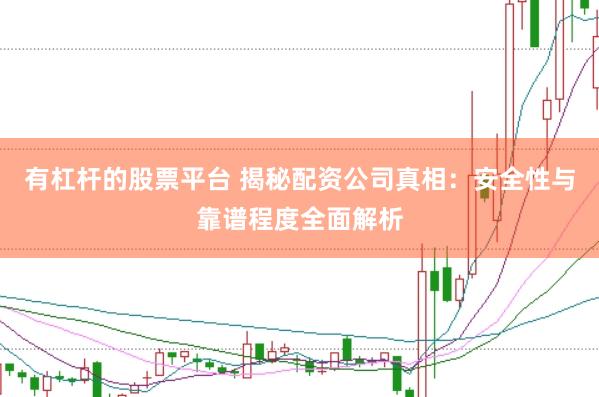 有杠杆的股票平台 揭秘配资公司真相：安全性与靠谱程度全面解析