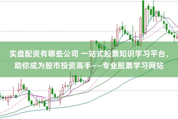实盘配资有哪些公司 一站式股票知识学习平台，助你成为股市投资高手——专业股票学习网站