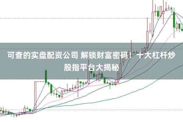可查的实盘配资公司 解锁财富密码！十大杠杆炒股指平台大揭秘
