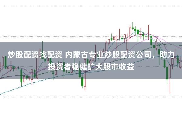炒股配资找配资 内蒙古专业炒股配资公司，助力投资者稳健扩大股市收益