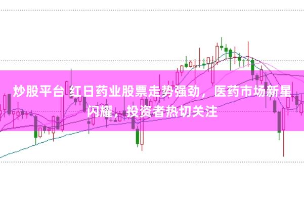 炒股平台 红日药业股票走势强劲，医药市场新星闪耀，投资者热切关注