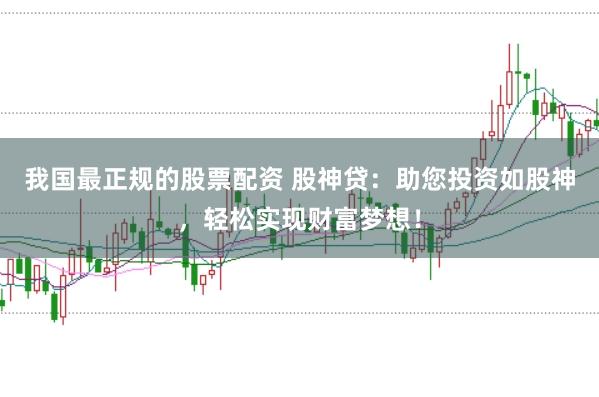 我国最正规的股票配资 股神贷：助您投资如股神，轻松实现财富梦想！