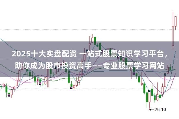 2025十大实盘配资 一站式股票知识学习平台，助你成为股市投资高手——专业股票学习网站