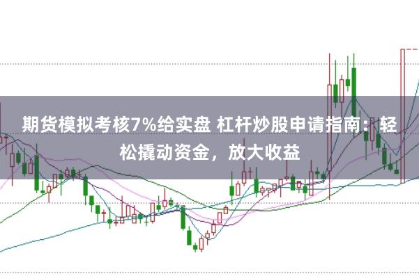 期货模拟考核7%给实盘 杠杆炒股申请指南：轻松撬动资金，放大收益