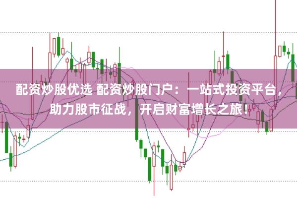 配资炒股优选 配资炒股门户：一站式投资平台，助力股市征战，开启财富增长之旅！