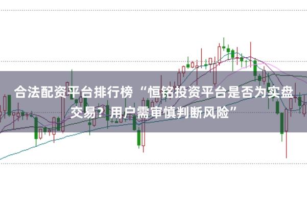 合法配资平台排行榜 “恒铭投资平台是否为实盘交易?用户需审慎判断风险”