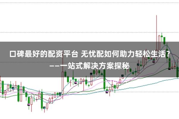 口碑最好的配资平台 无忧配如何助力轻松生活？——一站式解决方案探秘