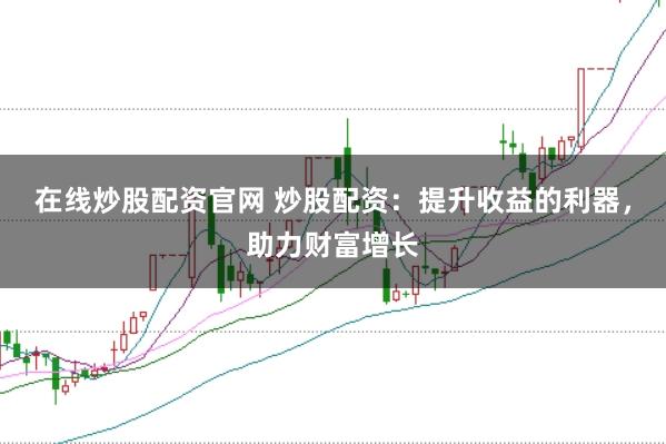 在线炒股配资官网 炒股配资：提升收益的利器，助力财富增长